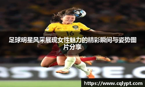 足球明星风采展现女性魅力的精彩瞬间与姿势图片分享