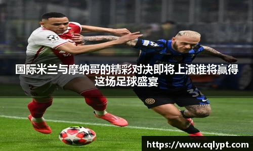 国际米兰与摩纳哥的精彩对决即将上演谁将赢得这场足球盛宴