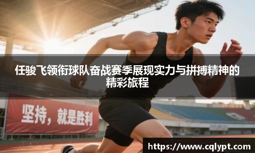 任骏飞领衔球队奋战赛季展现实力与拼搏精神的精彩旅程