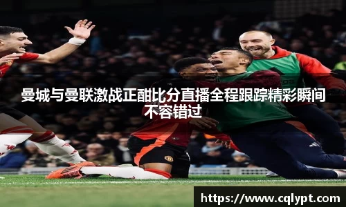 曼城与曼联激战正酣比分直播全程跟踪精彩瞬间不容错过