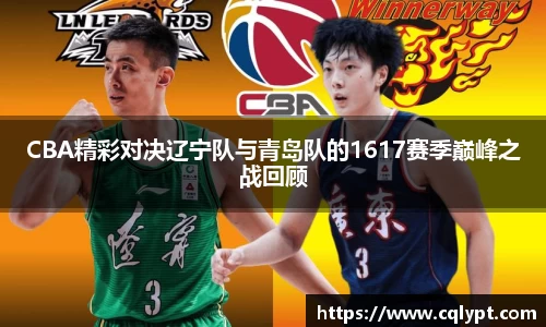 CBA精彩对决辽宁队与青岛队的1617赛季巅峰之战回顾
