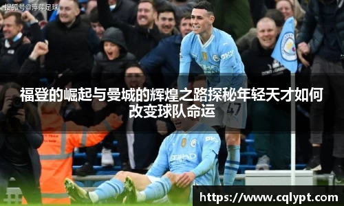 福登的崛起与曼城的辉煌之路探秘年轻天才如何改变球队命运