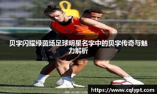 贝字闪耀绿茵场足球明星名字中的贝字传奇与魅力解析