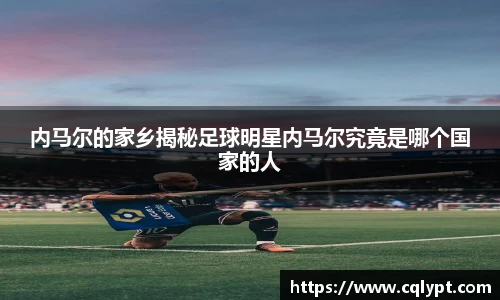 内马尔的家乡揭秘足球明星内马尔究竟是哪个国家的人