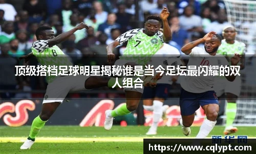 顶级搭档足球明星揭秘谁是当今足坛最闪耀的双人组合