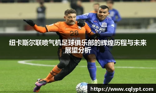 纽卡斯尔联喷气机足球俱乐部的辉煌历程与未来展望分析